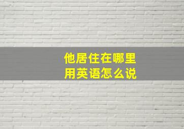 他居住在哪里 用英语怎么说